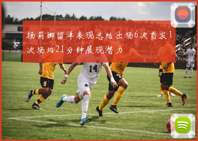 杨莉娜留洋表现总结出场6次首发1次场均21分钟展现潜力