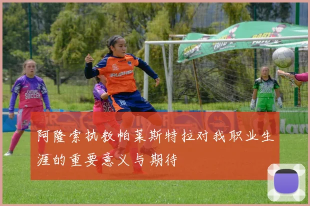 阿隆索执教帕莱斯特拉对我职业生涯的重要意义与期待