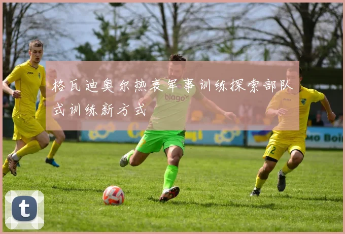 格瓦迪奥尔热衷军事训练探索部队式训练新方式