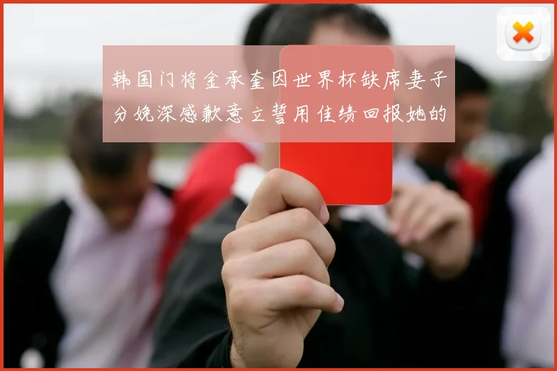 韩国门将金承奎因世界杯缺席妻子分娩深感歉意立誓用佳绩回报她的支持与爱