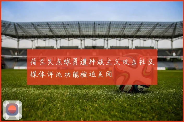 荷兰失点球员遭种族主义攻击社交媒体评论功能被迫关闭