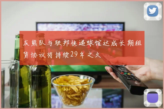 灰熊队与联邦快递球馆达成长期租赁协议将持续29年之久