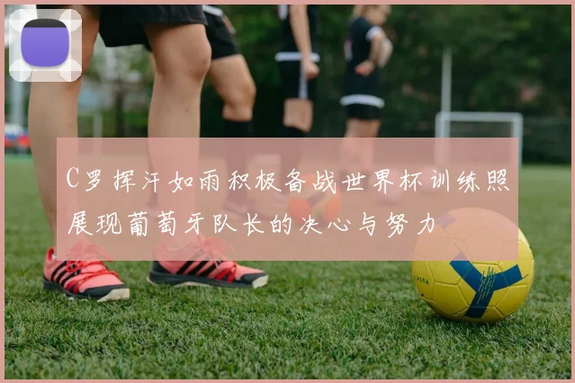 C罗挥汗如雨积极备战世界杯训练照展现葡萄牙队长的决心与努力