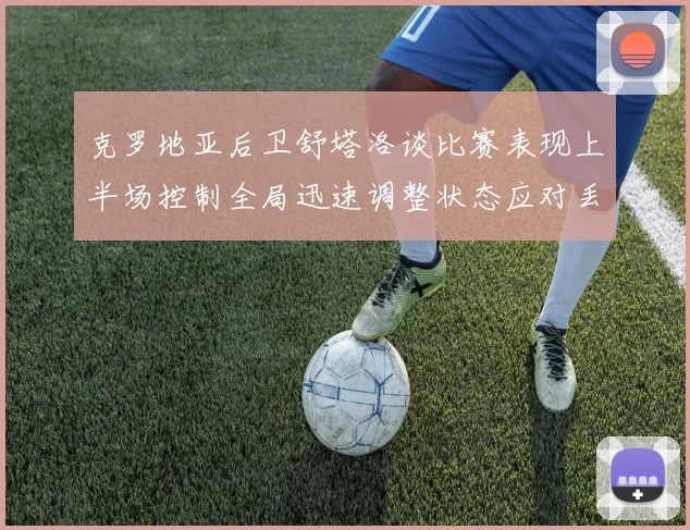 克罗地亚后卫舒塔洛谈比赛表现上半场控制全局迅速调整状态应对丢球