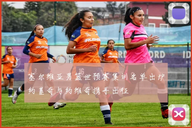 塞尔维亚男篮世预赛集训名单出炉约基奇与约维奇携手出征