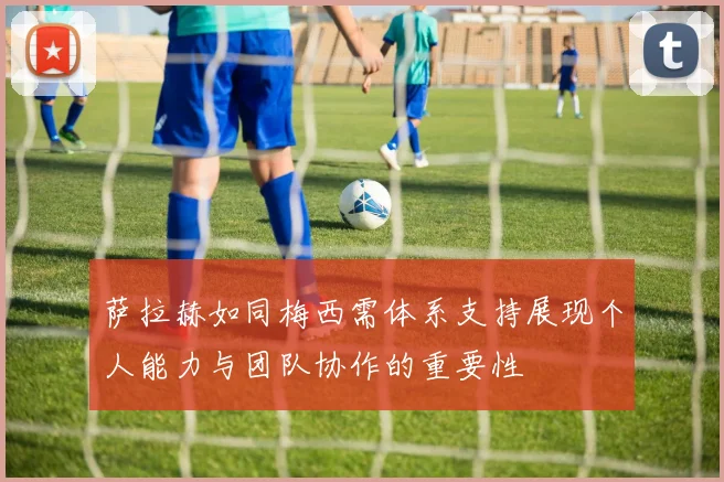 萨拉赫如同梅西需体系支持展现个人能力与团队协作的重要性