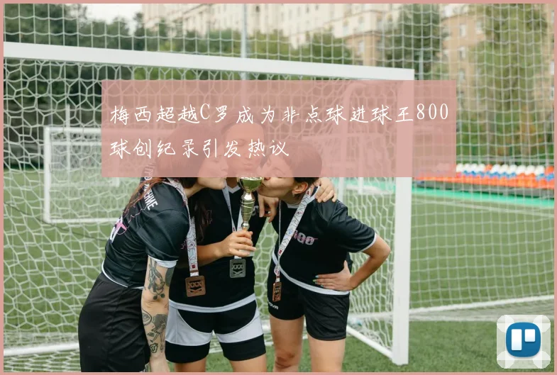 梅西超越C罗成为非点球进球王800球创纪录引发热议