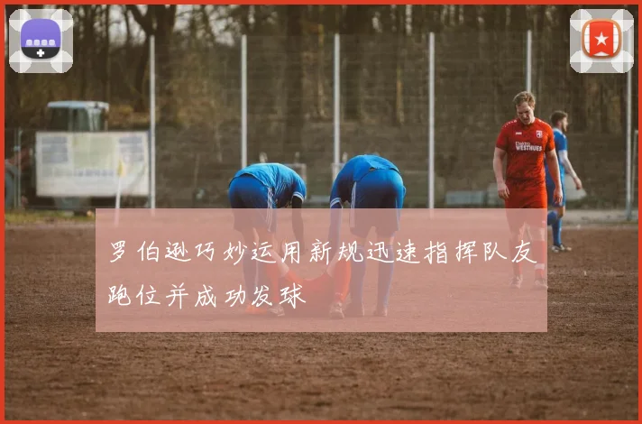 罗伯逊巧妙运用新规迅速指挥队友跑位并成功发球