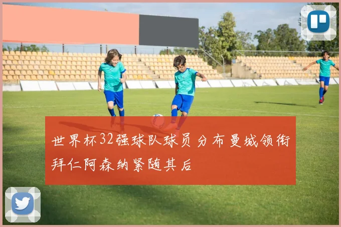 世界杯32强球队球员分布曼城领衔拜仁阿森纳紧随其后