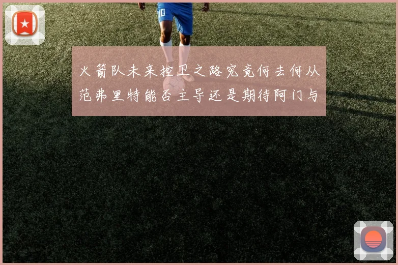 火箭队未来控卫之路究竟何去何从范弗里特能否主导还是期待阿门与谢泼德崛起