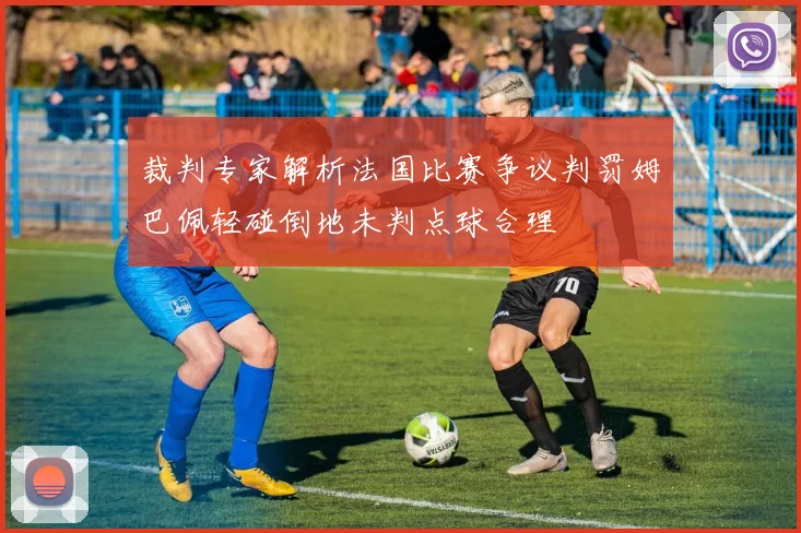 裁判专家解析法国比赛争议判罚姆巴佩轻碰倒地未判点球合理