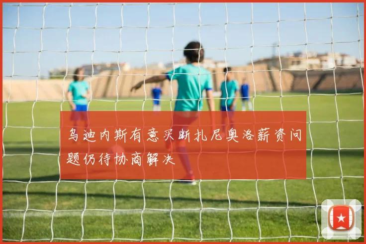 乌迪内斯有意买断扎尼奥洛薪资问题仍待协商解决