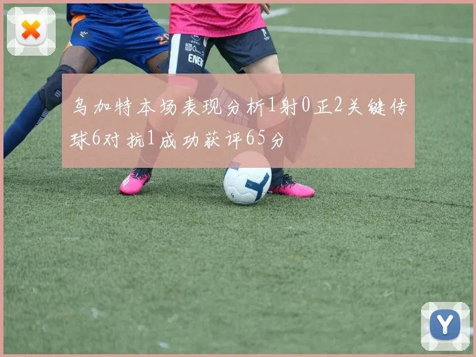 乌加特本场表现分析1射0正2关键传球6对抗1成功获评65分