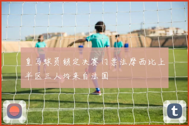 皇马球员锁定决赛门票法摩西比上半区三人均来自法国